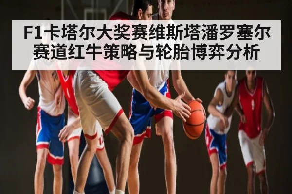 F1卡塔尔大奖赛维斯塔潘罗塞尔赛道红牛策略与轮胎博弈分析