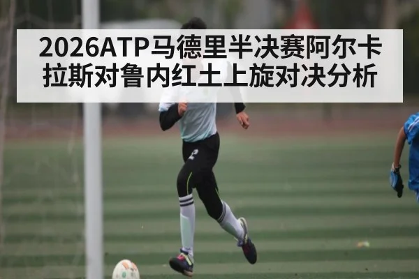 2026ATP马德里半决赛阿尔卡拉斯对鲁内红土上旋对决分析