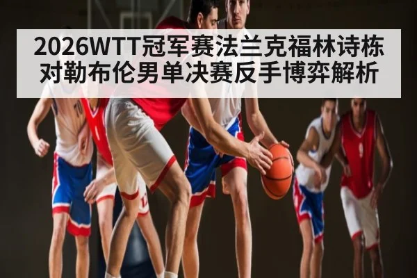 2026WTT冠军赛法兰克福林诗栋对勒布伦男单决赛反手博弈解析
