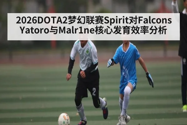 2026DOTA2梦幻联赛Spirit对Falcons Yatoro与Malr1ne核心发育效率分析