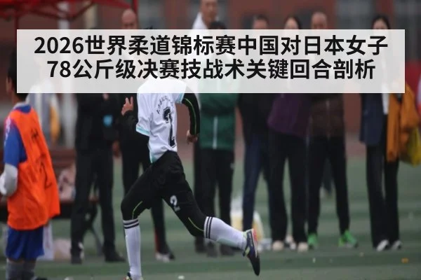 2026世界柔道锦标赛中国对日本女子78公斤级决赛技战术关键回合剖析